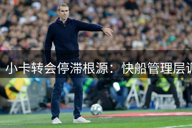 小卡转会停滞根源：快船管理层调整未完成